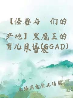 【怪兽与牠们的产地】黑魔王的育儿日记(GGAD)