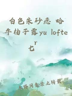 白色朱砂痣 哈牛柚子露yu lofter